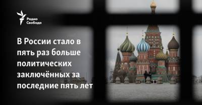 В России стало в пять раз больше политических заключённых за последние пять лет