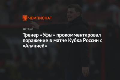 Тренер «Уфы» прокомментировал поражение в матче Кубка России с «Аланией»