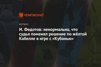 И. Федотов: ненормально, что судья поменял решение по жёлтой Кабелле в игре с «Кубанью»