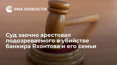 Суд в Москве заочно арестовал подозреваемого в убийстве банкира Яхонтова и его семьи