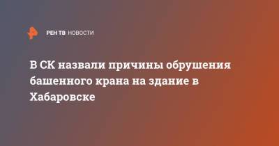 В СК назвали причины обрушения башенного крана на здание в Хабаровске