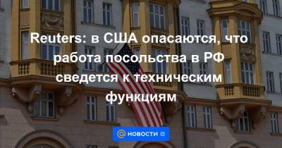Reuters: в США опасаются, что работа посольства в РФ сведется к техническим функциям