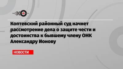 Коптевский районный суд начнет рассмотрение дела о защите чести и достоинства к бывшему члену ОНК Александру Ионову