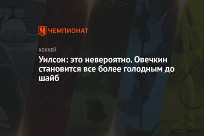 Уилсон: это невероятно. Овечкин становится все более голодным до шайб