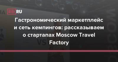 Гастрономический маркетплейс и сеть кемпингов: рассказываем о стартапах Moscow Travel Factory