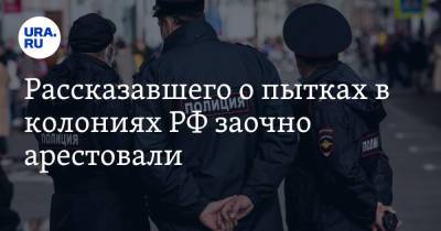 Рассказавшего о пытках в колониях РФ заочно арестовали