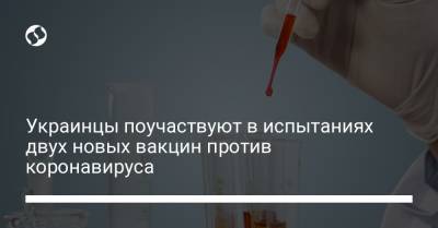Украинцы поучаствуют в испытаниях двух новых вакцин против коронавируса