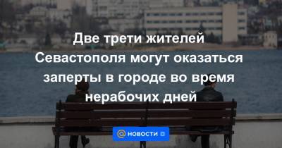 Две трети жителей Севастополя могут оказаться заперты в городе во время нерабочих дней