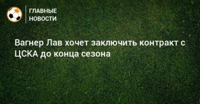 Вагнер Лав хочет заключить контракт с ЦСКА до конца сезона