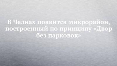 В Челнах появится микрорайон, построенный по принципу «Двор без парковок»