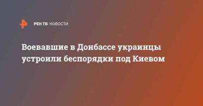 Воевавшие в Донбассе украинцы устроили беспорядки под Киевом