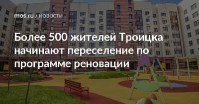 Более 500 жителей Троицка начинают переселение по программе реновации