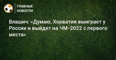 Влашич: «Думаю, Хорватия выиграет у России и выйдет на ЧМ-2022 с первого места»