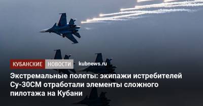 Экстремальные полеты: экипажи истребителей Су-30СМ отработали элементы сложного пилотажа на Кубани