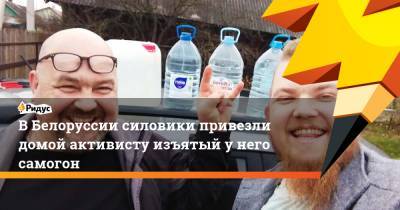 ВБелоруссии силовики привезли домой активисту изъятый унего самогон
