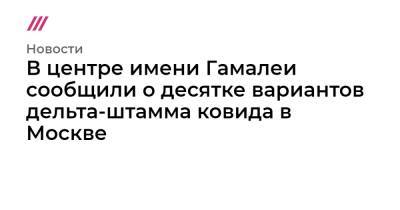 В центре имени Гамалеи сообщили о десятке вариантов дельта-штамма ковида в Москве
