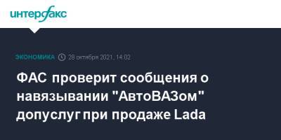 ФАС проверит сообщения о навязывании "АвтоВАЗом" допуслуг при продаже Lada