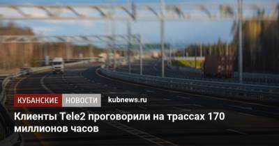 Клиенты Tele2 проговорили на трассах 170 миллионов часов - kubnews.ru - Москва - Краснодар - Новороссийск