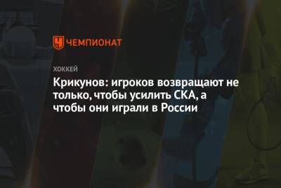 Крикунов: игроков возвращают не только, чтобы усилить СКА, а чтобы они играли в России