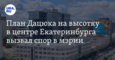 План Дацюка на высотку в центре Екатеринбурга вызвал спор в мэрии. Фото