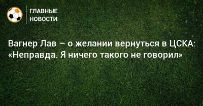Вагнер Лав – о желании вернуться в ЦСКА: «Неправда. Я ничего такого не говорил»