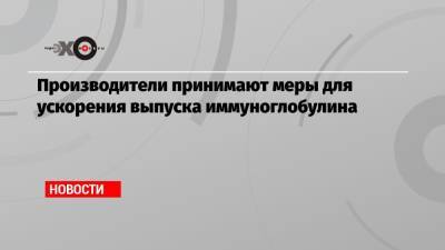 Производители принимают меры для ускорения выпуска иммуноглобулина