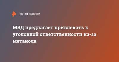 МВД предлагает привлекать к уголовной ответственности из-за метанола - ren.tv - Россия