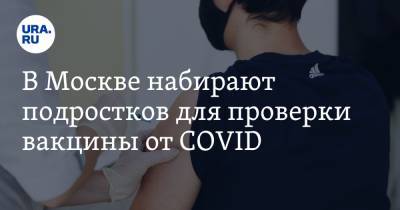 В Москве набирают подростков для проверки вакцины от COVID. Инсайд URA.RU подтвердился
