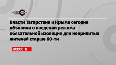 Власти Татарстана и Крыма сегодня объявили о введении режима обязательной изоляции для непривитых жителей старше 60-ти