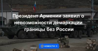 Президент Армении заявил о невозможности демаркации границы без России