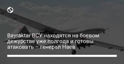 Bayraktar ВСУ находятся на боевом дежурстве уже полгода и готовы атаковать – генерал Наев