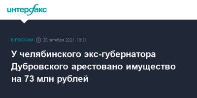 Борис Дубровский - У челябинского экс-губернатора Дубровского арестовано имущество на 73 млн рублей - interfax.ru - Москва - Челябинская обл. - Челябинск - Магнитогорск