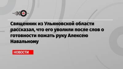 Священник из Ульяновской области рассказал, что его уволили после слов о готовности пожать руку Алексею Навальному