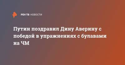 Путин поздравил Дину Аверину с победой в упражнениях с булавами на ЧМ