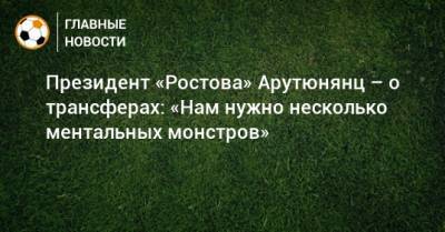 Президент «Ростова» Арутюнянц – о трансферах: «Нам нужно несколько ментальных монстров»