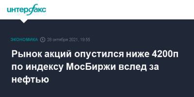 Рынок акций опустился ниже 4200п по индексу МосБиржи вслед за нефтью