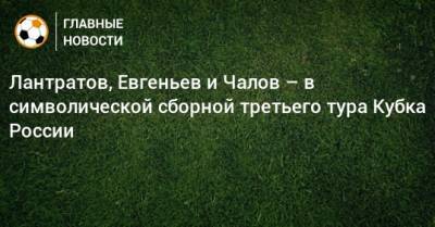Лантратов, Евгеньев и Чалов – в символической сборной третьего тура Кубка России