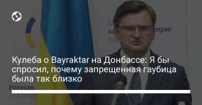 Кулеба о Bayraktar на Донбассе: Я бы спросил, почему запрещенная гаубица была так близко