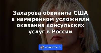 Захарова обвинила США в намеренном усложнили оказания консульских услуг в России
