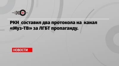 РКН составил два протокола на канал «Муз-ТВ» за ЛГБТ пропаганду.