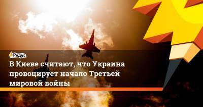 Андрей Ермолаев - В Киеве считают, что Украина провоцирует начало Третьей мировой войны - ridus.ru - Украина - Киев - ДНР - ЛНР