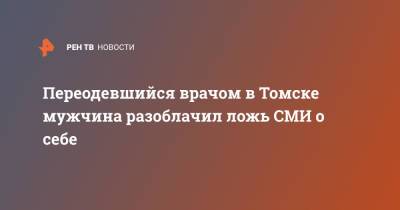 Переодевшийся врачом в Томске мужчина разоблачил ложь СМИ о себе - ren.tv - Томск - Томская обл.