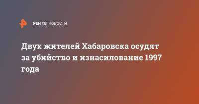 Двух жителей Хабаровска осудят за убийство и изнасилование 1997 года