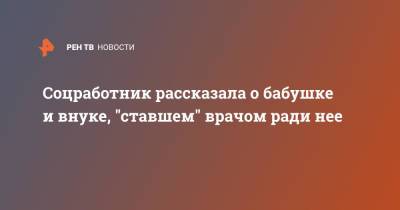 Соцработник рассказала о бабушке и внуке, "ставшим" врачом ради нее