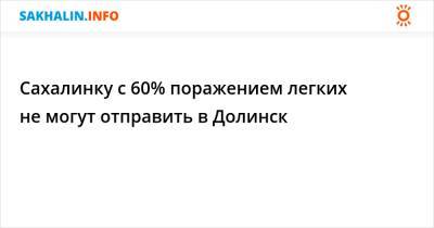 Сахалинку с 60% поражением легких не могут отправить в Долинск - sakhalin.info - Сахалинск - Долинск