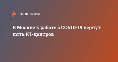 В Москве к работе с COVID-19 вернут пять КТ-центров