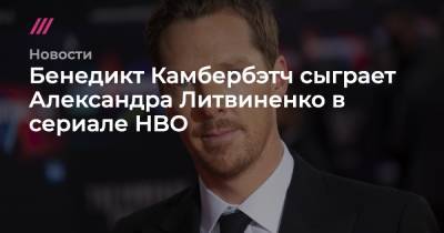 Бенедикт Камбербэтч сыграет Александра Литвиненко в сериале HBO