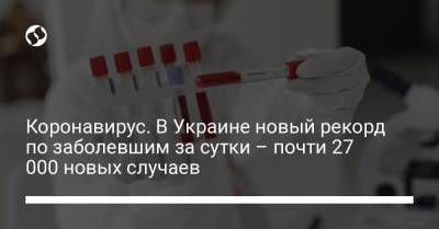 Коронавирус. В Украине новый рекорд по заболевшим за сутки – почти 27 000 новых случаев
