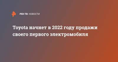 Toyota начнет в 2022 году продажи своего первого электромобиля