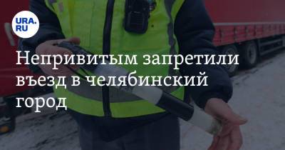 Непривитым запретили въезд в челябинский город